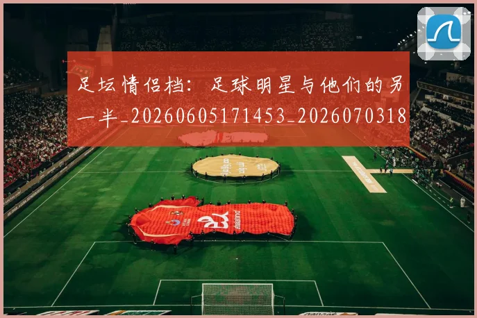足坛情侣档：足球明星与他们的另一半_20260605171453_20260703182017