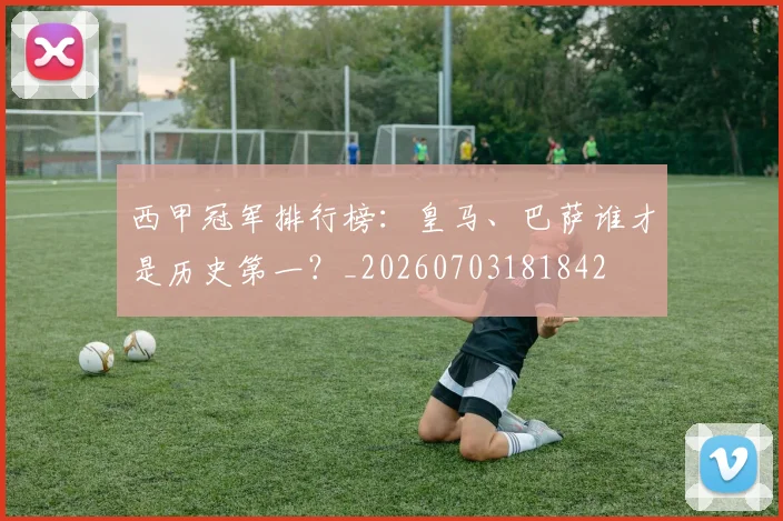 西甲冠军排行榜：皇马、巴萨谁才是历史第一？_20260703181842