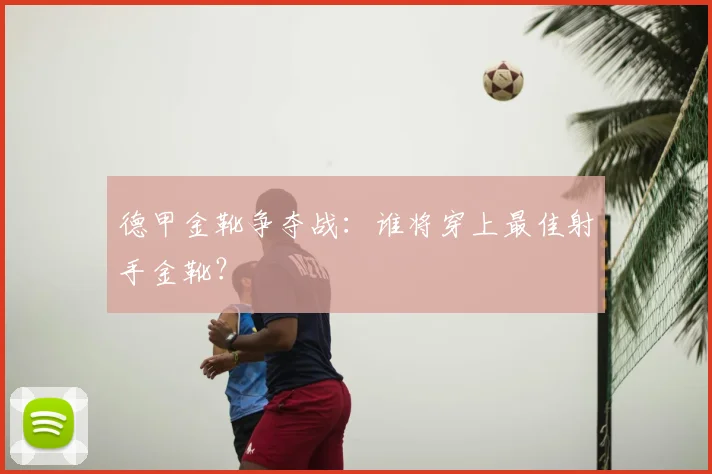 德甲金靴争夺战：谁将穿上最佳射手金靴？