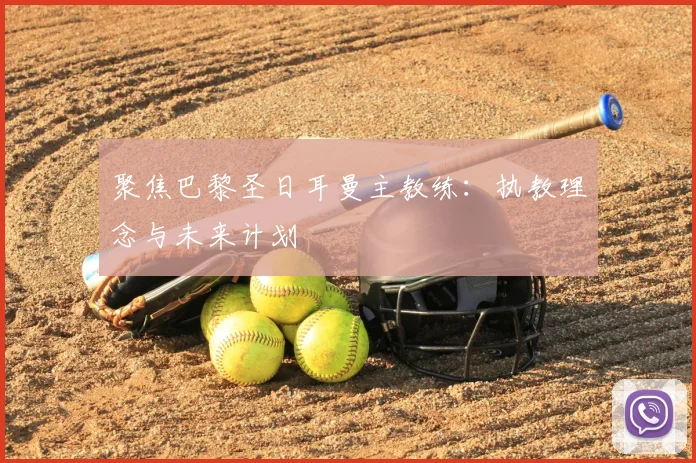 聚焦巴黎圣日耳曼主教练：执教理念与未来计划