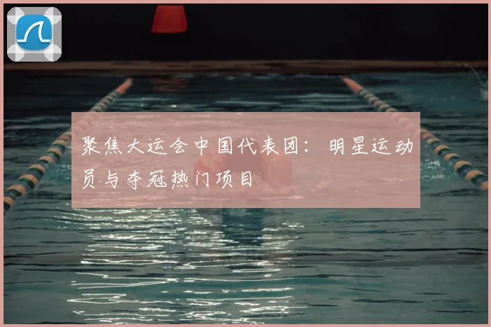 聚焦大运会中国代表团：明星运动员与夺冠热门项目