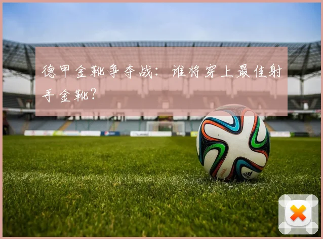 德甲金靴争夺战：谁将穿上最佳射手金靴？