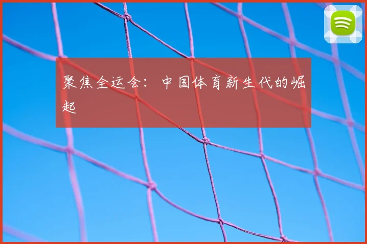 聚焦全运会：中国体育新生代的崛起